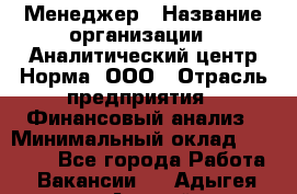 Менеджер › Название организации ­ Аналитический центр Норма, ООО › Отрасль предприятия ­ Финансовый анализ › Минимальный оклад ­ 22 000 - Все города Работа » Вакансии   . Адыгея респ.,Адыгейск г.